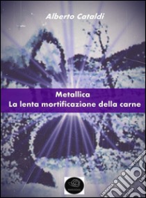 Metallica: la lenta mortificazione della carne. E-book. Formato EPUB ebook di Alberto Cataldi