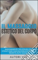 Il massaggio estetico del corpo - Ringiovanimento e Bellezza del Corpo ottenuti esercitando razionalmente i muscoli mediante l’auto–massaggio. E-book. Formato EPUB ebook