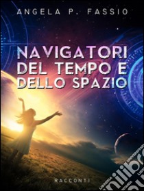 Navigatori del tempo e dello spazio. E-book. Formato EPUB ebook di Angela P. Fassio