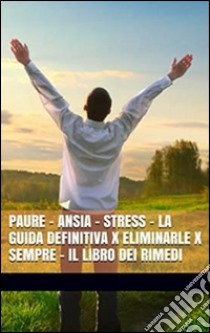 PAURE - ANSIA - STRESS - La Guida Definitiva x Eliminarle x Sempre - Il Libro dei Rimedi. E-book. Formato Mobipocket ebook di Marco Liguori