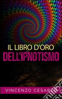 Il Libro d'Oro dell'Ipnotismo - sul Magnetismo personale, Ipnotismo, Mesmerismo, Terapeutica Suggestiva e  Fascinazione. E-book. Formato EPUB ebook di Vincenzo Cesareo