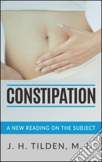 Constipation - A new reading on the Subject. E-book. Formato EPUB ebook di J. H. Tilden