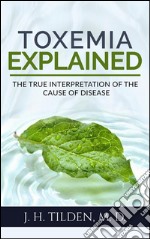 Toxemia explained: the true interpretation of the cause of disease (revised edition). E-book. Formato EPUB