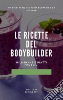 Le ricette del bodybuilder Milkshake e piatti proteici!. E-book. Formato EPUB ebook di Daniele Davi