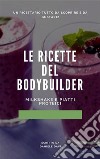 Le ricette del bodybuilder Milkshake e piatti proteici!. E-book. Formato EPUB ebook di Daniele Davi