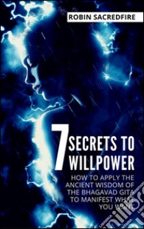 7 Secrets to WillpowerHow to Apply the Ancient Wisdom of the Bhagavad Gita to Manifest What You Want. E-book. Formato Mobipocket ebook di Robin Sacredfire
