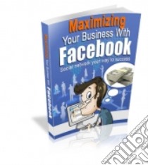 Maximizing Your Business with Facebook. E-book. Formato PDF ebook di Ouvrage Collectif