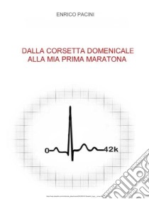 Dalla corsetta domenicale alla mia prima maratona  . E-book. Formato EPUB ebook di Enrico Pacini