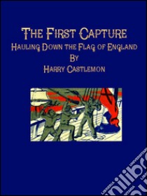 The First Capture: Hauling Down the Flag of England. E-book. Formato Mobipocket ebook di Harry Castlemon