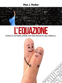 L'equazione. Storia di un primo amore, per non parlar di una formula.... E-book. Formato EPUB ebook di Max J. Parker