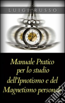 Manuale pratico per lo studio dell’Ipnotismo e del Magnetismo personale. E-book. Formato Mobipocket ebook di Luigi Russo