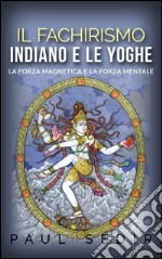 Il fachirismo indiano e le yoghe - la forza magnetica e la forza mentale. E-book. Formato Mobipocket ebook