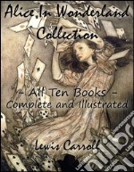 Alice in wonderland collection. All ten books complete and illustrated: Alice's adventures in wonderland-Through the looking glass-The hunting of the snark-Alice's adventures under ground-Sylvie and Bruno-Nursery-Songs and poems. E-book. Formato EPUB ebook