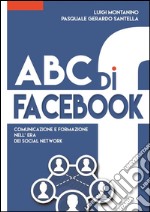 ABC di FACEBOOK : comunicazione e formazione nell' era dei social network. Testimonianze, studi e didattica in un ottica psico - sociologica del fenomeno.  . E-book. Formato EPUB ebook