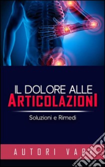 Il dolore alle articolazioni - Soluzioni e rimedi. E-book. Formato Mobipocket ebook di Autori Vari