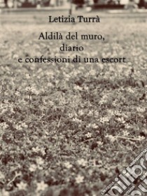 Aldilà del muro, diario e confessioni di una Escort. E-book. Formato PDF ebook di Letizia Turrà