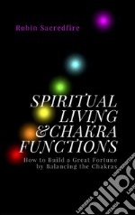 Spiritual Living &amp; Chakra Functions: How to Build a Great Fortune by Balancing the Chakras. E-book. Formato EPUB