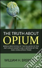 The Truth about Opium / Being a Refutation of the Fallacies of the Anti-Opium Society and a Defence of the Indo-China Opium Trade. E-book. Formato Mobipocket