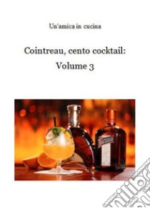 Cointreau, cento cocktail: Volume 3. E-book. Formato Mobipocket ebook di Un'amica In Cucina