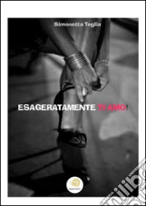 Esageratamente ti amo!. E-book. Formato Mobipocket ebook di Simonetta Teglia