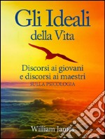 Gli Ideali della Vita - Discorsi ai giovani e discorsi ai maestri sulla Psicologia. E-book. Formato EPUB ebook