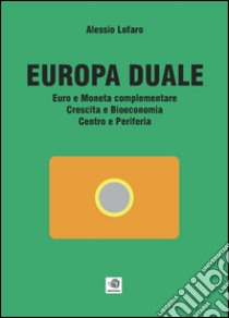 Europa Duale Euro e Moneta complementare Crescita e Bioeconomia Centro e Periferia. E-book. Formato Mobipocket ebook di Alessio Lofaro