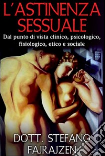 L'astinenza sessuale - Dal punto di vista clinico, psicologico, fisiologico, etico e sociale. E-book. Formato Mobipocket ebook di Dott. Stefano Fajrajzen