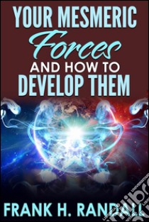 Your Mesmeric Forces and How to Develop Them: Giving Full and Comprehensive Instructions How to Mesmerise. E-book. Formato Mobipocket ebook di Frank Hall Randall