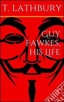 Guy Fawkes, his life. E-book. Formato Mobipocket ebook di Thomas Lathbury