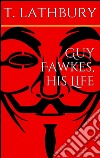 Guy Fawkes, his life. E-book. Formato EPUB ebook di Thomas Lathbury