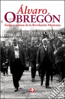 Álvaro ObregónFuego y cenizas de la Revolución Mexicana. E-book. Formato EPUB ebook di Pedro Castro