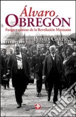 Álvaro ObregónFuego y cenizas de la Revolución Mexicana. E-book. Formato EPUB ebook