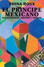 El Príncipe mexicanoSubalternidad, historia y Estado. E-book. Formato EPUB ebook