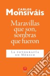 Maravillas que son, sombras que fueronLa fotografía en México. E-book. Formato EPUB ebook