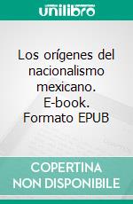 Los orígenes del nacionalismo mexicano. E-book. Formato EPUB ebook