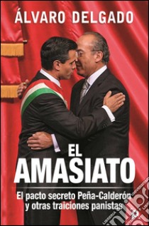 El amasiato. : El pacto secreto Peña-Calderón y otras traiciones panistas. E-book. Formato EPUB ebook di Álvaro Delgado