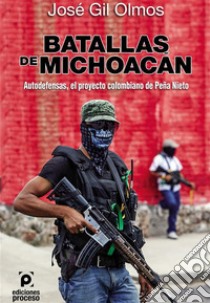 Batallas de Michoacán Autodefensas, el proyecto colombiano de Peña Nieto. E-book. Formato EPUB ebook di José Gil Olmos