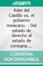 Kate del Castillo vs. el gobierno mexicano. : Del estado de derecho al estado de consigna. E-book. Formato EPUB ebook