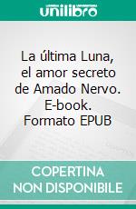 La última Luna, el amor secreto de Amado Nervo. E-book. Formato EPUB ebook