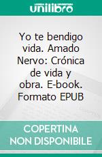 Yo te bendigo vida. Amado Nervo: Crónica de vida y obra. E-book. Formato EPUB