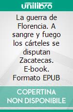 La guerra de Florencia. A sangre y fuego los cárteles se disputan Zacatecas. E-book. Formato EPUB ebook