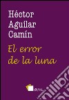 El error de la luna. E-book. Formato EPUB ebook di Hectór Aguilar Camín