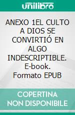 ANEXO 1EL CULTO A DIOS SE CONVIRTIÓ EN ALGO INDESCRIPTIBLE. E-book. Formato EPUB ebook di Guillermo Domínguez Huerta..