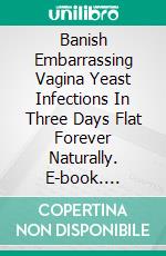 Banish Embarrassing Vagina Yeast Infections In Three Days Flat Forever Naturally. E-book. Formato EPUB ebook di Casey Anderson