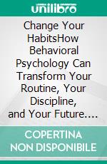 Change Your HabitsHow Behavioral Psychology Can Transform Your Routine, Your Discipline, and Your Future. E-book. Formato EPUB ebook
