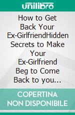 How to Get Back Your Ex-GirlfriendHidden Secrets to Make Your Ex-Girlfriend Beg to Come Back to you in Less Than 3 Weeks. E-book. Formato EPUB ebook