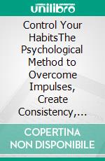 Control Your HabitsThe Psychological Method to Overcome Impulses, Create Consistency, and Take Control of Your Life. E-book. Formato EPUB ebook