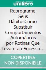Reprograme Seus HábitosComo Substituir Comportamentos Automáticos por Rotinas Que Levam ao Sucesso e ao Bem-Estar. E-book. Formato EPUB ebook