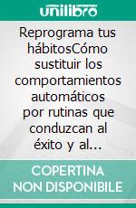 Reprograma tus hábitosCómo sustituir los comportamientos automáticos por rutinas que conduzcan al éxito y al bienestar.. E-book. Formato EPUB ebook