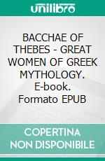 BACCHAE OF THEBES - GREAT WOMEN OF GREEK MYTHOLOGY. E-book. Formato EPUB ebook